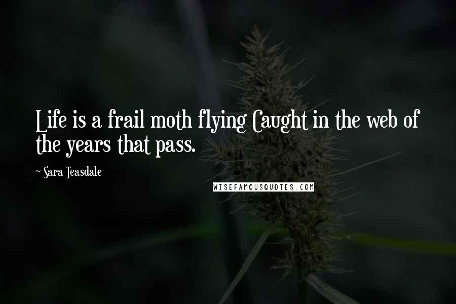 Sara Teasdale Quotes: Life is a frail moth flying Caught in the web of the years that pass.