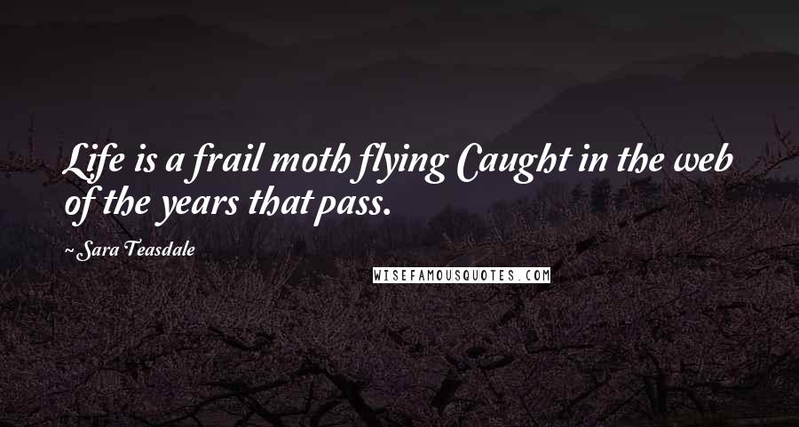 Sara Teasdale Quotes: Life is a frail moth flying Caught in the web of the years that pass.