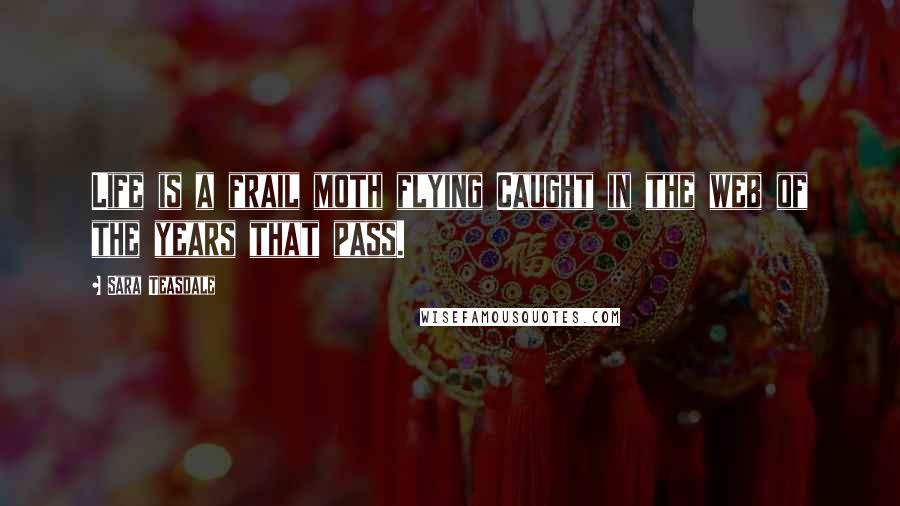 Sara Teasdale Quotes: Life is a frail moth flying Caught in the web of the years that pass.