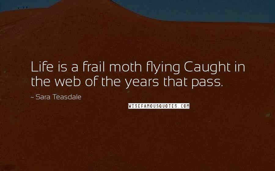 Sara Teasdale Quotes: Life is a frail moth flying Caught in the web of the years that pass.