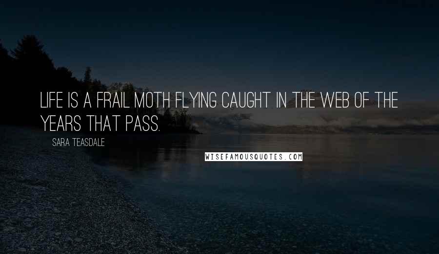 Sara Teasdale Quotes: Life is a frail moth flying Caught in the web of the years that pass.