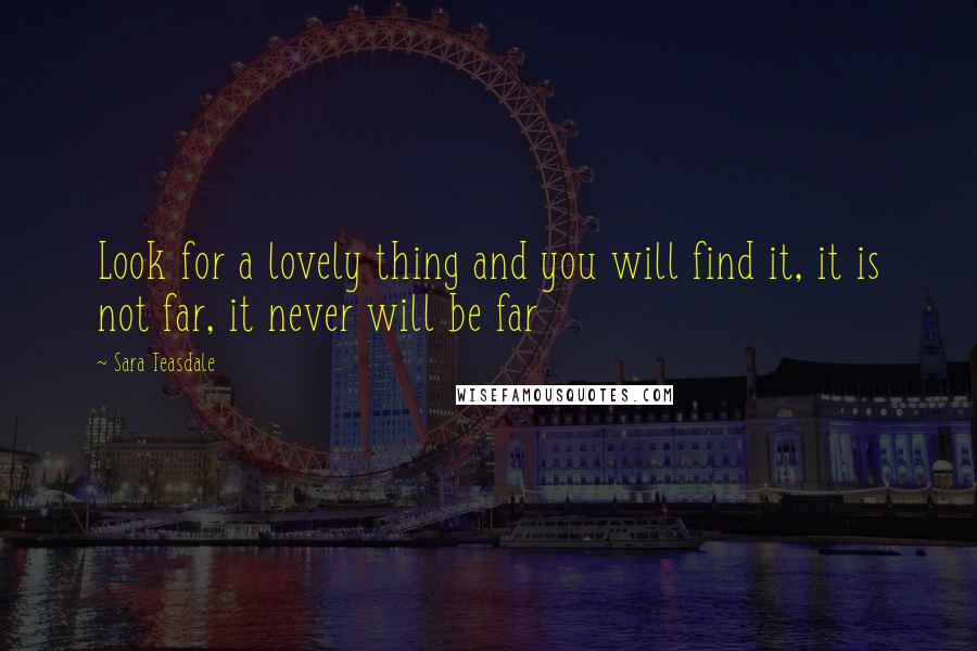 Sara Teasdale Quotes: Look for a lovely thing and you will find it, it is not far, it never will be far