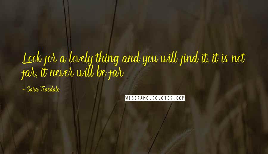 Sara Teasdale Quotes: Look for a lovely thing and you will find it, it is not far, it never will be far