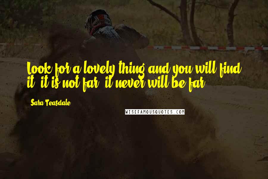 Sara Teasdale Quotes: Look for a lovely thing and you will find it, it is not far, it never will be far