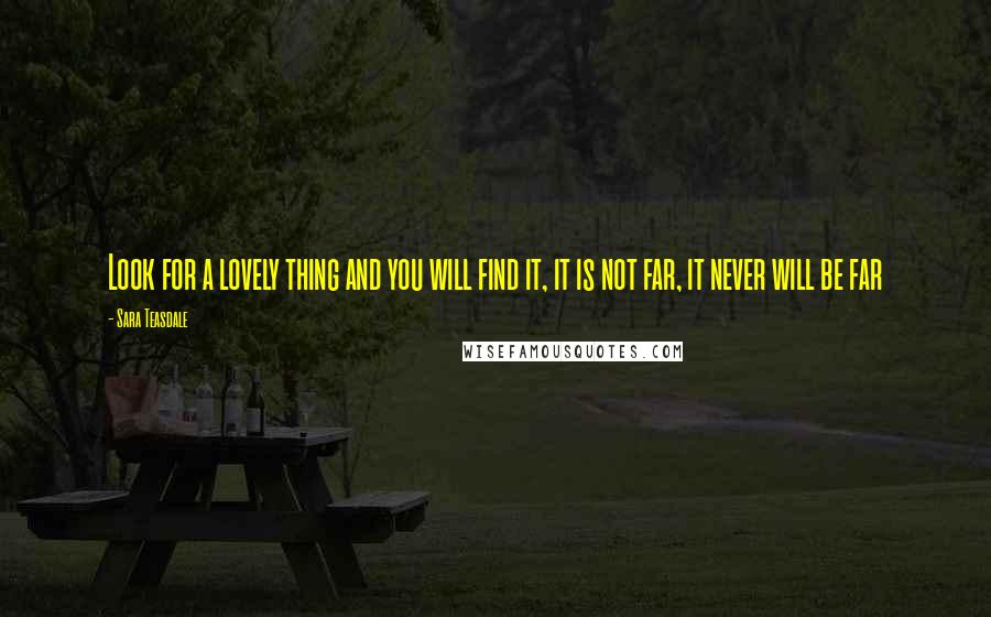 Sara Teasdale Quotes: Look for a lovely thing and you will find it, it is not far, it never will be far