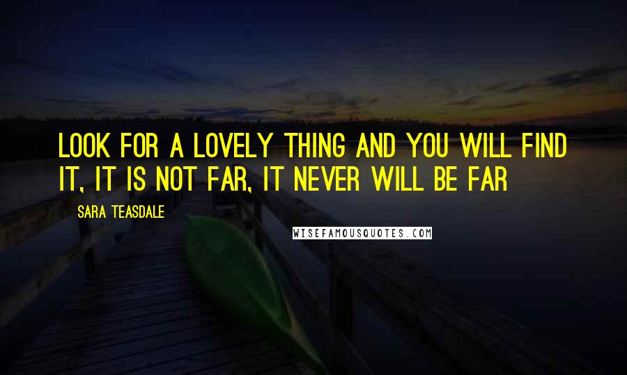 Sara Teasdale Quotes: Look for a lovely thing and you will find it, it is not far, it never will be far