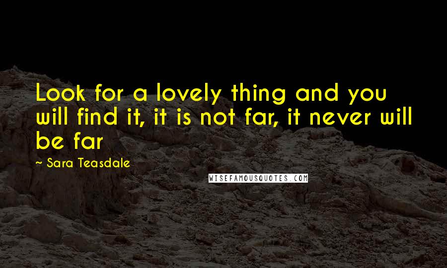 Sara Teasdale Quotes: Look for a lovely thing and you will find it, it is not far, it never will be far