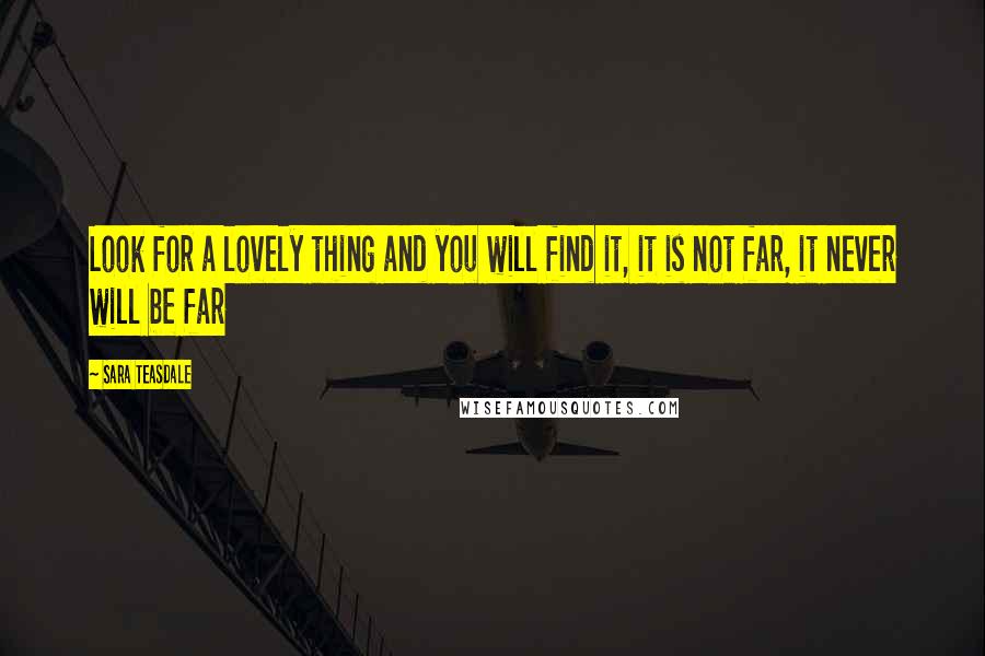 Sara Teasdale Quotes: Look for a lovely thing and you will find it, it is not far, it never will be far