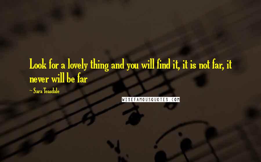 Sara Teasdale Quotes: Look for a lovely thing and you will find it, it is not far, it never will be far