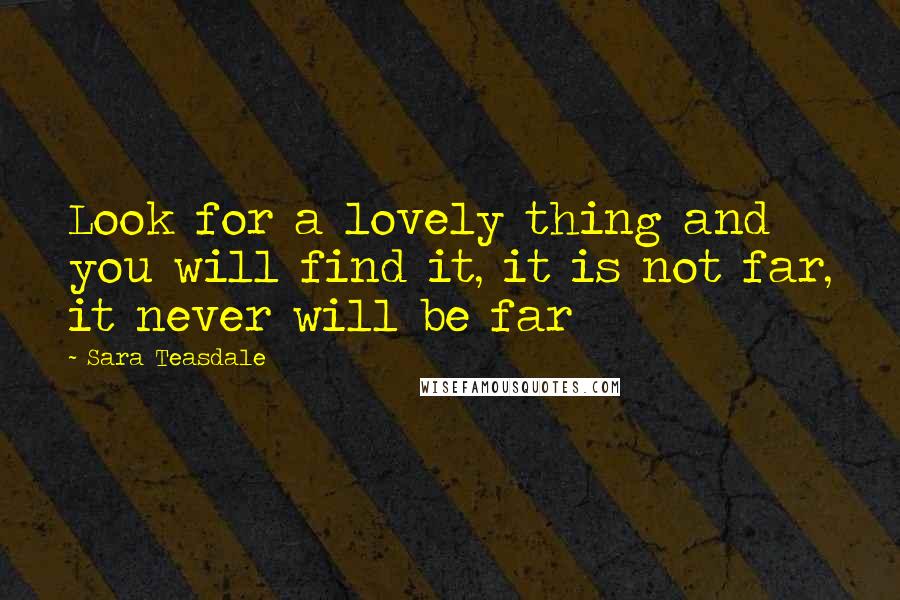 Sara Teasdale Quotes: Look for a lovely thing and you will find it, it is not far, it never will be far