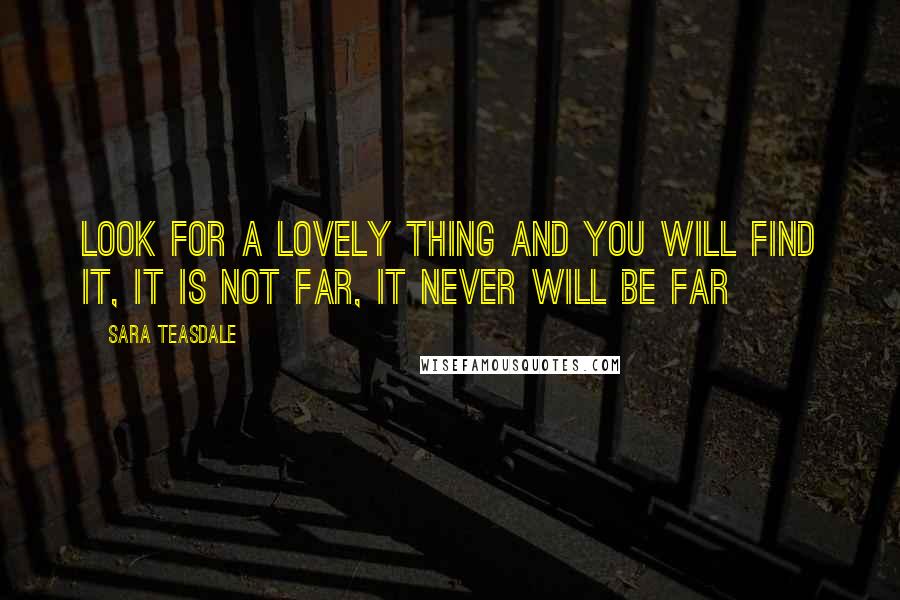 Sara Teasdale Quotes: Look for a lovely thing and you will find it, it is not far, it never will be far