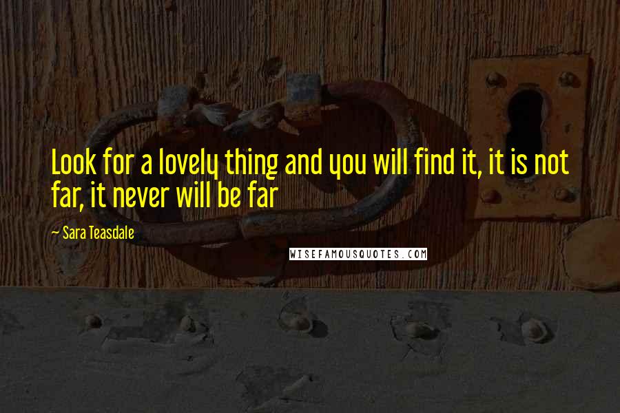 Sara Teasdale Quotes: Look for a lovely thing and you will find it, it is not far, it never will be far