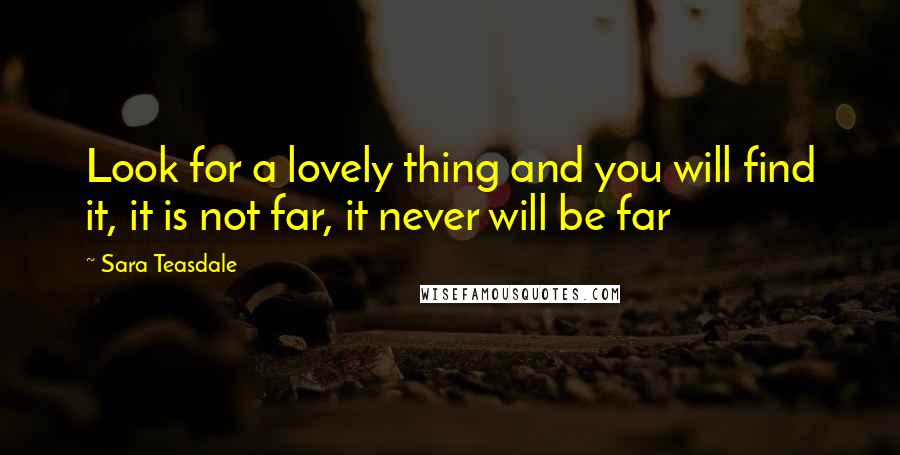 Sara Teasdale Quotes: Look for a lovely thing and you will find it, it is not far, it never will be far