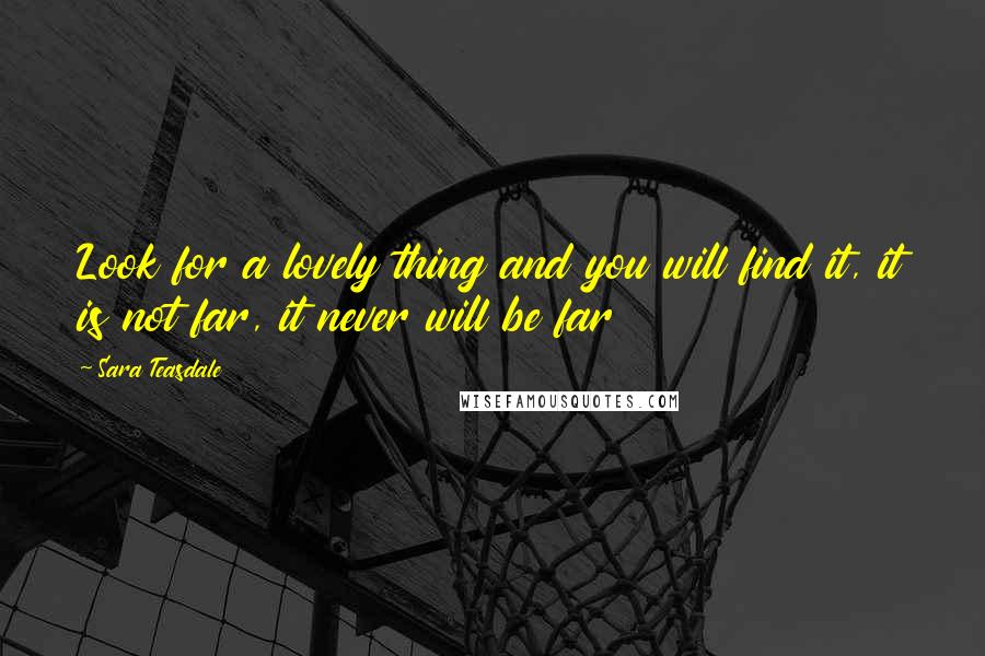 Sara Teasdale Quotes: Look for a lovely thing and you will find it, it is not far, it never will be far