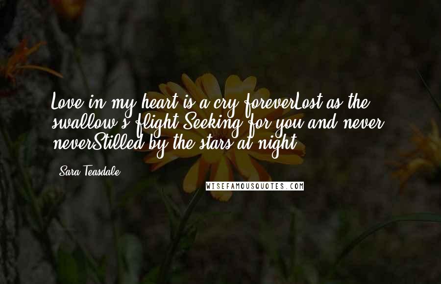 Sara Teasdale Quotes: Love in my heart is a cry foreverLost as the swallow's flight,Seeking for you and never, neverStilled by the stars at night