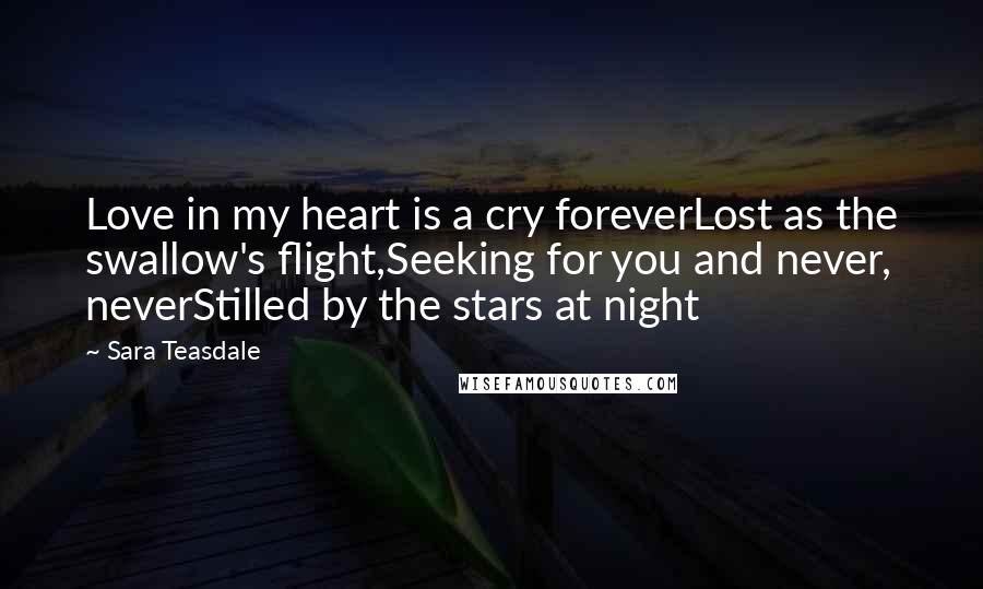 Sara Teasdale Quotes: Love in my heart is a cry foreverLost as the swallow's flight,Seeking for you and never, neverStilled by the stars at night