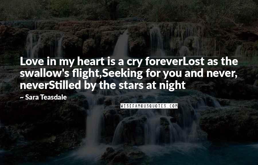 Sara Teasdale Quotes: Love in my heart is a cry foreverLost as the swallow's flight,Seeking for you and never, neverStilled by the stars at night