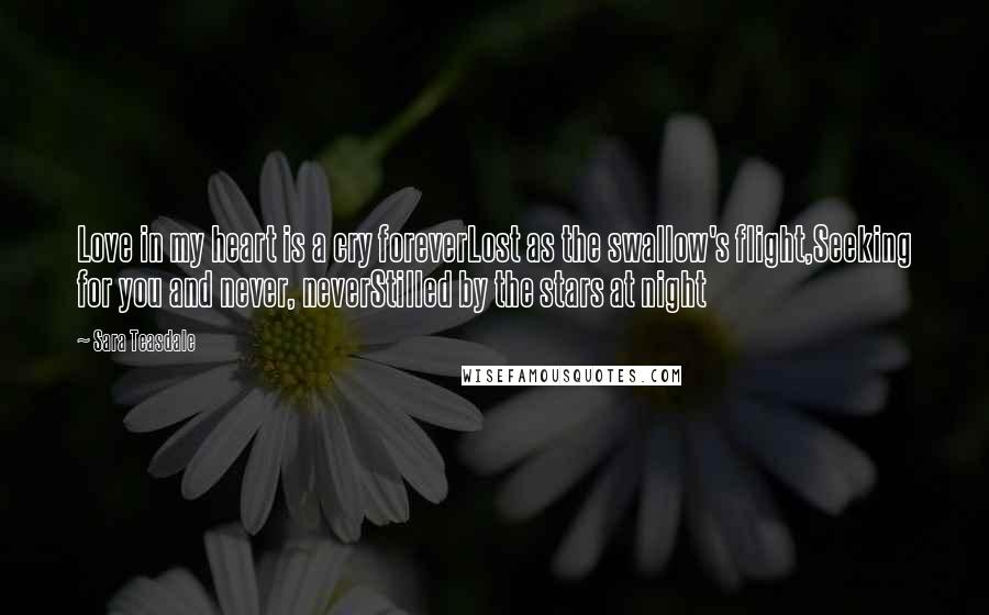 Sara Teasdale Quotes: Love in my heart is a cry foreverLost as the swallow's flight,Seeking for you and never, neverStilled by the stars at night