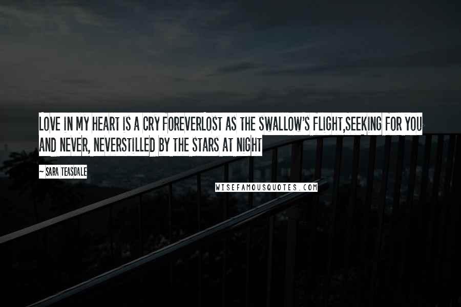 Sara Teasdale Quotes: Love in my heart is a cry foreverLost as the swallow's flight,Seeking for you and never, neverStilled by the stars at night