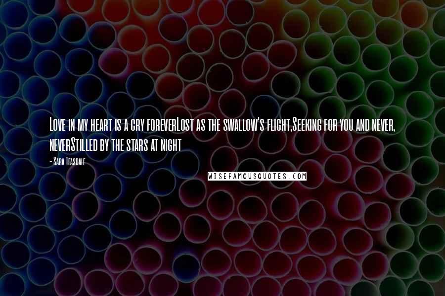 Sara Teasdale Quotes: Love in my heart is a cry foreverLost as the swallow's flight,Seeking for you and never, neverStilled by the stars at night