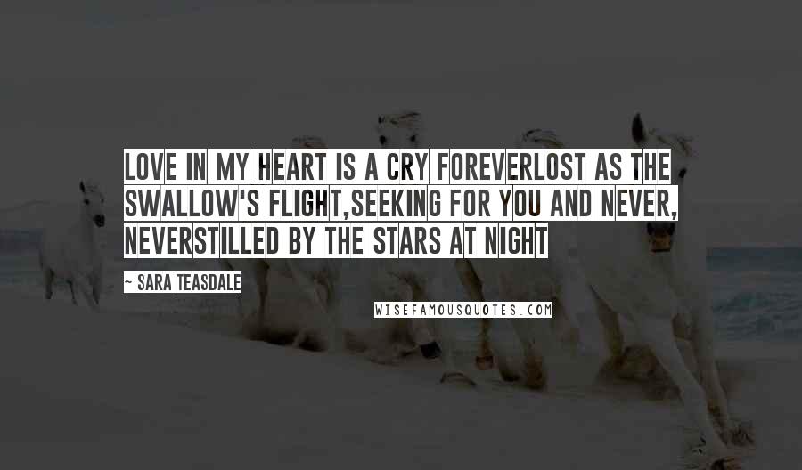Sara Teasdale Quotes: Love in my heart is a cry foreverLost as the swallow's flight,Seeking for you and never, neverStilled by the stars at night
