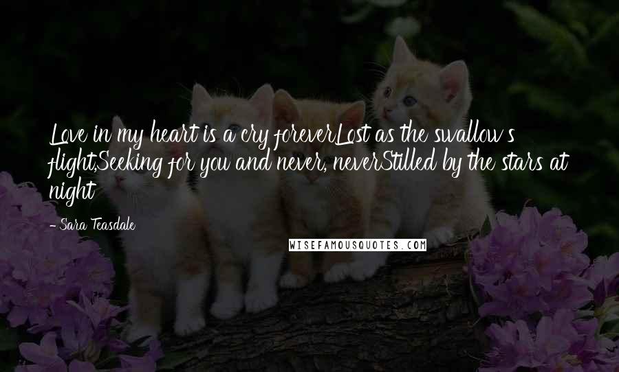 Sara Teasdale Quotes: Love in my heart is a cry foreverLost as the swallow's flight,Seeking for you and never, neverStilled by the stars at night