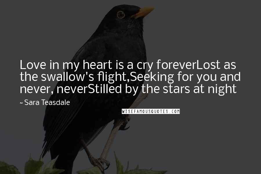 Sara Teasdale Quotes: Love in my heart is a cry foreverLost as the swallow's flight,Seeking for you and never, neverStilled by the stars at night