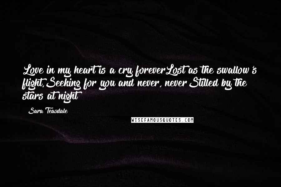Sara Teasdale Quotes: Love in my heart is a cry foreverLost as the swallow's flight,Seeking for you and never, neverStilled by the stars at night