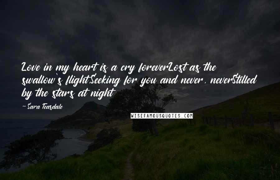 Sara Teasdale Quotes: Love in my heart is a cry foreverLost as the swallow's flight,Seeking for you and never, neverStilled by the stars at night