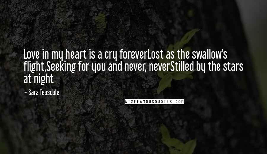 Sara Teasdale Quotes: Love in my heart is a cry foreverLost as the swallow's flight,Seeking for you and never, neverStilled by the stars at night