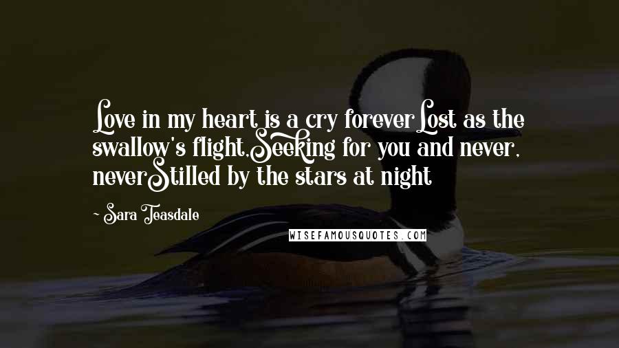 Sara Teasdale Quotes: Love in my heart is a cry foreverLost as the swallow's flight,Seeking for you and never, neverStilled by the stars at night