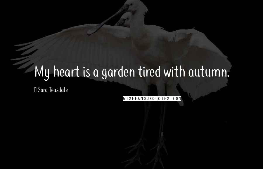 Sara Teasdale Quotes: My heart is a garden tired with autumn.