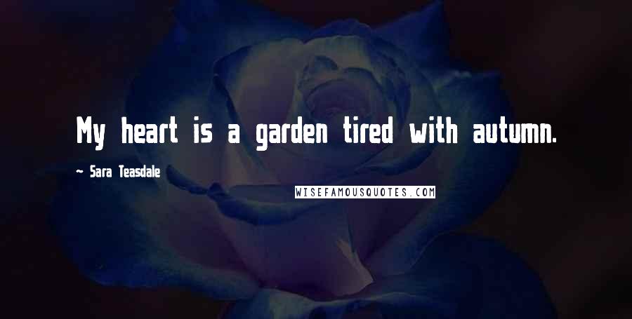 Sara Teasdale Quotes: My heart is a garden tired with autumn.