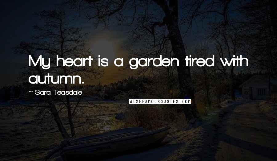 Sara Teasdale Quotes: My heart is a garden tired with autumn.