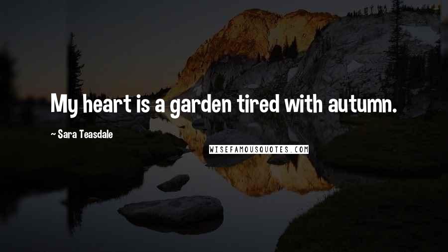 Sara Teasdale Quotes: My heart is a garden tired with autumn.