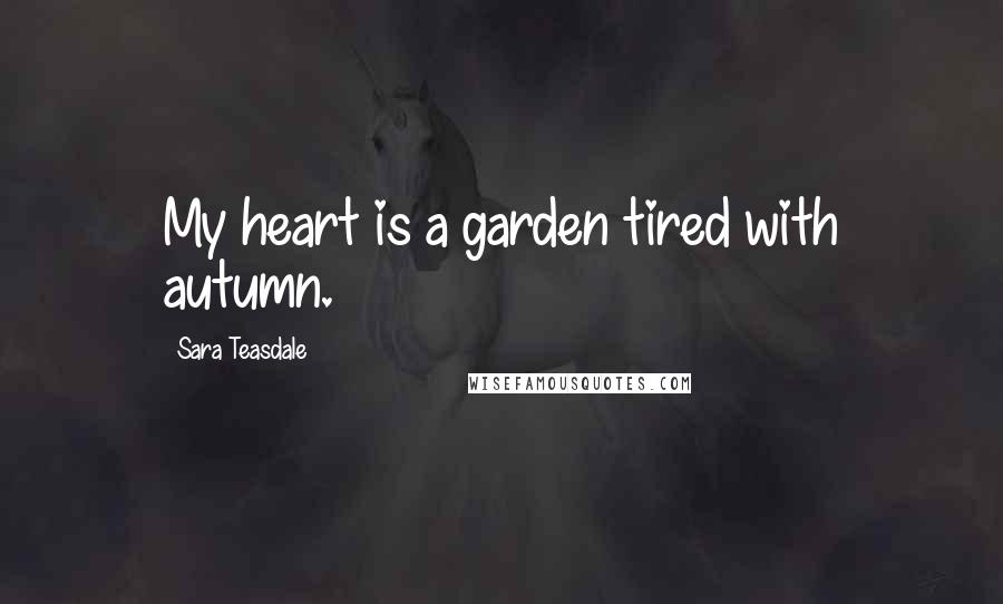 Sara Teasdale Quotes: My heart is a garden tired with autumn.