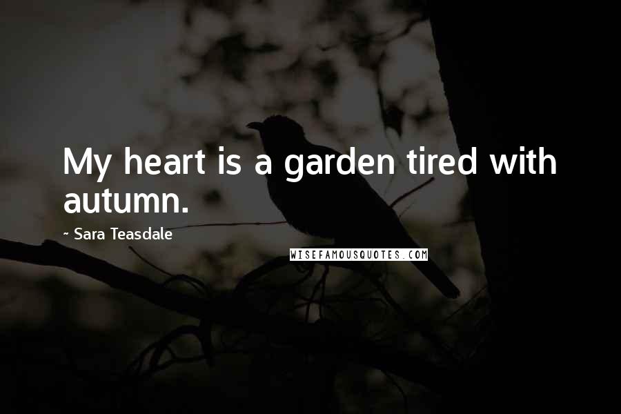 Sara Teasdale Quotes: My heart is a garden tired with autumn.