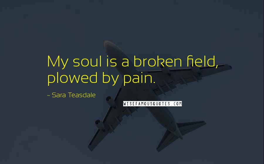 Sara Teasdale Quotes: My soul is a broken field, plowed by pain.