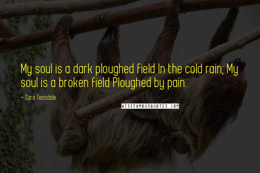 Sara Teasdale Quotes: My soul is a dark ploughed field In the cold rain; My soul is a broken field Ploughed by pain.