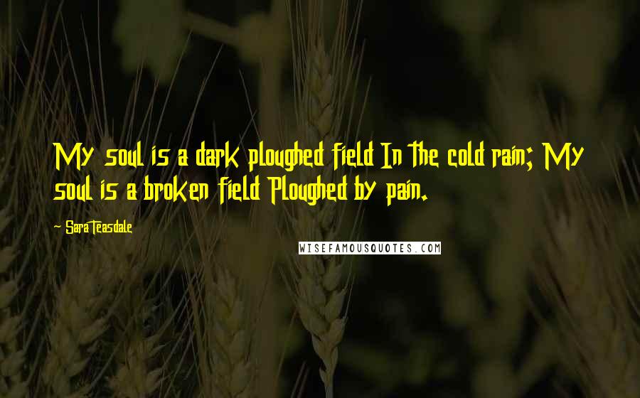Sara Teasdale Quotes: My soul is a dark ploughed field In the cold rain; My soul is a broken field Ploughed by pain.