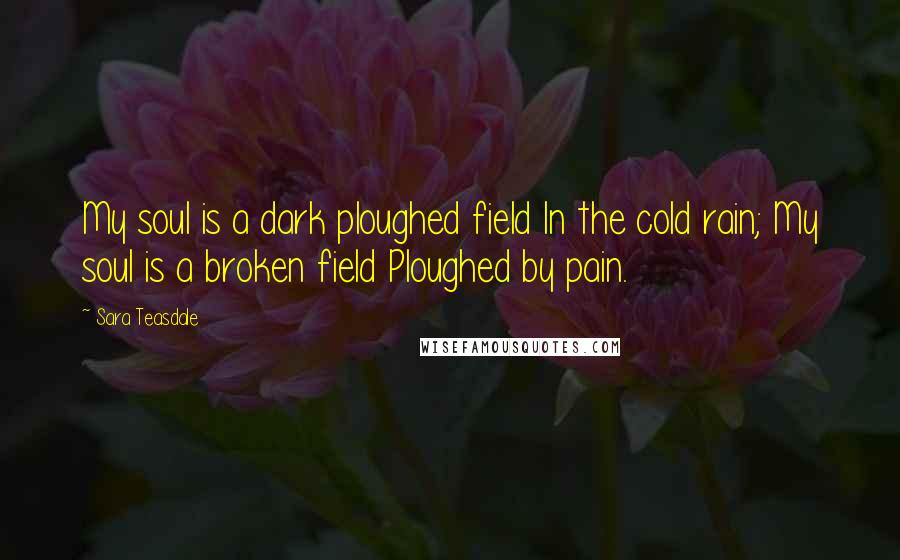 Sara Teasdale Quotes: My soul is a dark ploughed field In the cold rain; My soul is a broken field Ploughed by pain.