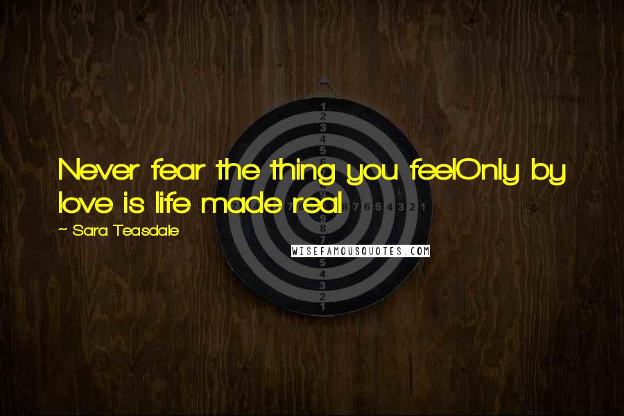 Sara Teasdale Quotes: Never fear the thing you feelOnly by love is life made real