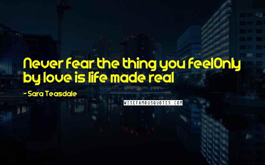 Sara Teasdale Quotes: Never fear the thing you feelOnly by love is life made real