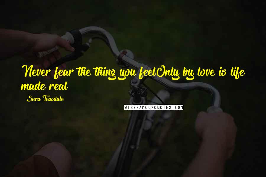 Sara Teasdale Quotes: Never fear the thing you feelOnly by love is life made real