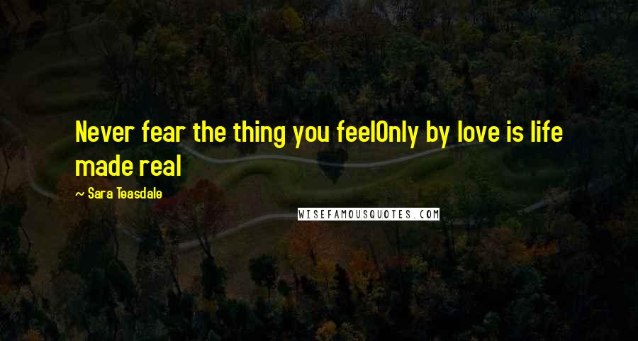 Sara Teasdale Quotes: Never fear the thing you feelOnly by love is life made real