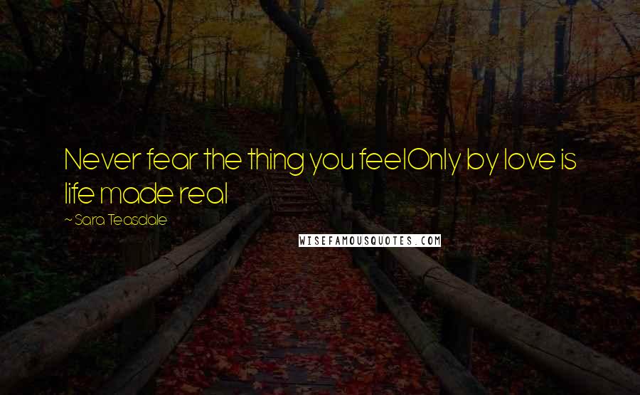 Sara Teasdale Quotes: Never fear the thing you feelOnly by love is life made real