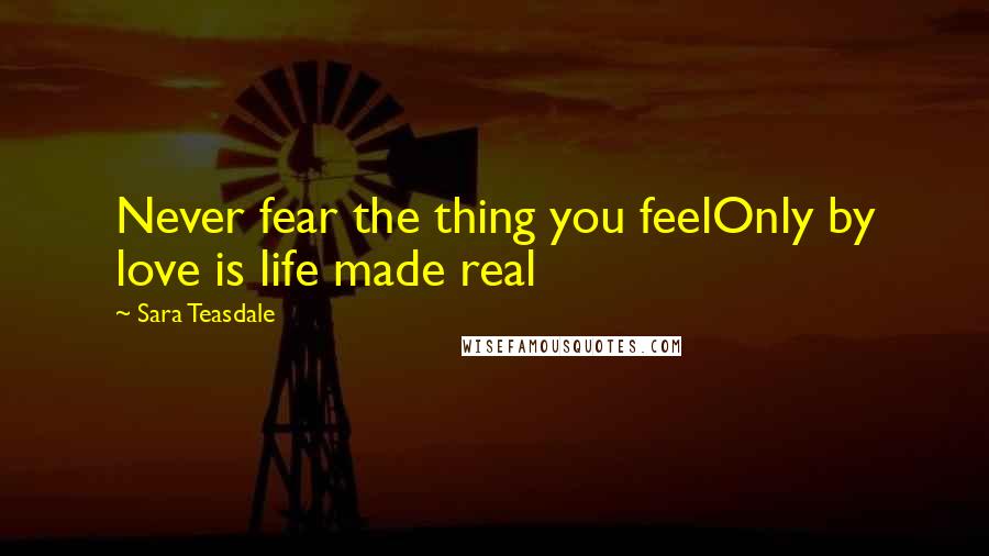 Sara Teasdale Quotes: Never fear the thing you feelOnly by love is life made real