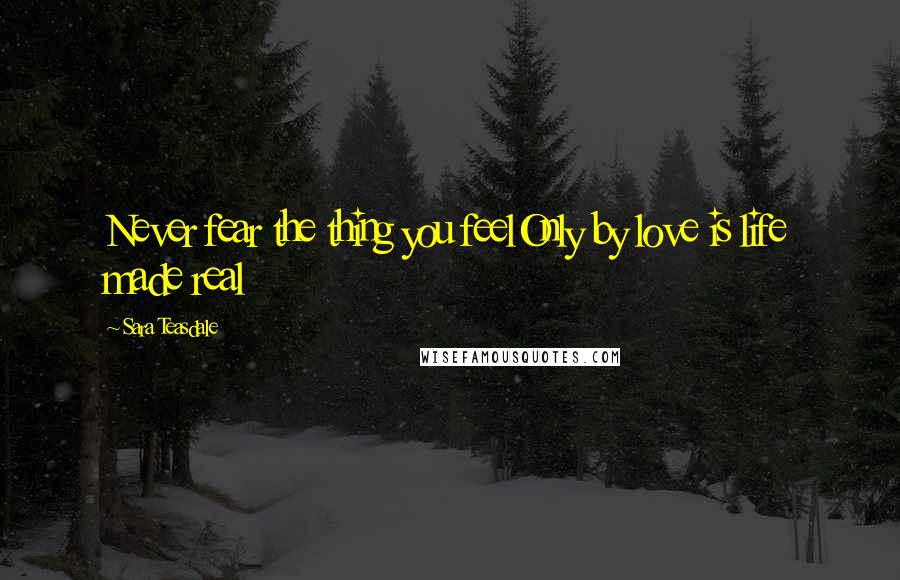 Sara Teasdale Quotes: Never fear the thing you feelOnly by love is life made real