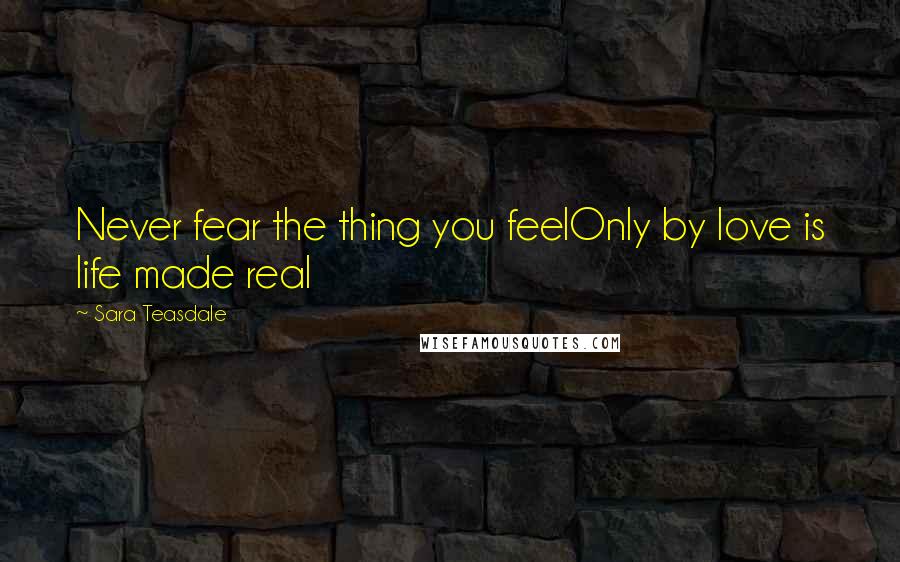 Sara Teasdale Quotes: Never fear the thing you feelOnly by love is life made real