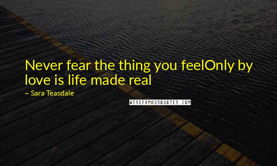 Sara Teasdale Quotes: Never fear the thing you feelOnly by love is life made real